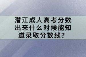 潛江成人高考分數出來什么時候能知道錄取分數線？