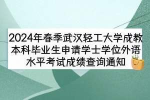 2024年春季武漢輕工大學成教本科畢業生申請學士學位外語水平考試成績查詢通知