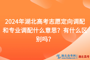 2024年湖北高考志愿定向調配和專業調配什么意思？有什么區別嗎？