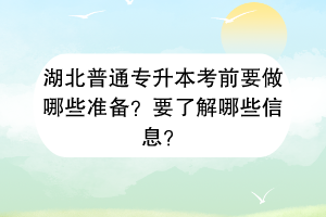 湖北普通專升本考前要做哪些準備？要了解哪些信息？