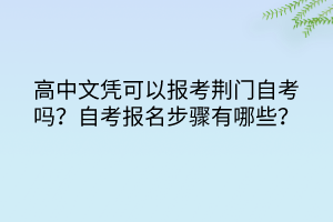 高中文憑可以報考荊門自考嗎？自考報名步驟有哪些？