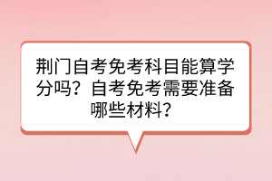 荊門自考免考科目能算學分嗎？自考免考需要準備哪些材料？