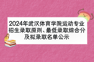 2024年武漢體育學院運動專業招生錄取原則、最低錄取綜合分及擬錄取名單公示