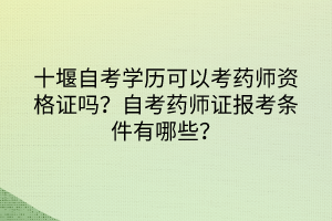 十堰自考學(xué)歷可以考藥師資格證嗎？自考藥師證報(bào)考條件有哪些？