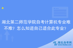 湖北第二師范學院自考計算機專業難不難？怎么知道自己適合此專業？