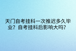 天門自考掛科一次推遲多久畢業？自考掛科后影響大嗎？