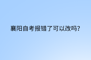 襄陽自考報錯了可以改嗎？