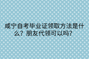 咸寧自考畢業證領取方法是什么？朋友代領可以嗎？