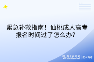 緊急補救指南！仙桃成人高考報名時間過了怎么辦？