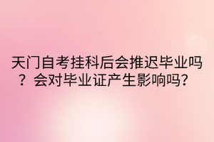 天門自考掛科后會推遲畢業嗎？會對畢業證產生影響嗎？