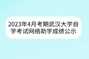 2023年4月考期武漢大學自學考試網絡助學成績公示