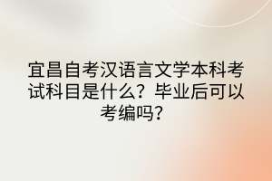 宜昌自考漢語言文學本科考試科目是什么？畢業后可以考編嗎？