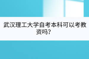 武漢理工大學自考本科可以考教資嗎？