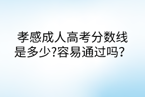 孝感成人高考分數線是多少?容易通過嗎？