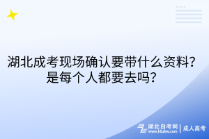 湖北成考現場確認要帶什么資料？每個人都要去嗎？