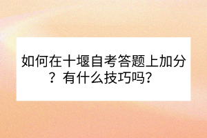 如何在十堰自考答題上加分？有什么技巧嗎？