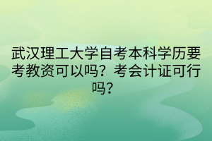 武漢理工大學自考本科學歷要考教資可以嗎？考會計證可行嗎？