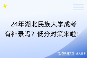 24年湖北民族大學成考有補錄嗎？低分對策來啦！