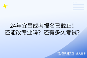 24年宜昌成考報名已截止！還能改專業嗎？還有多久考試？