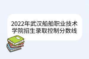 2022年武漢船舶職業技術學院招生錄取控制分數線