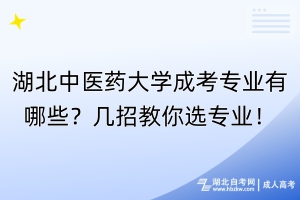 湖北中醫藥大學成考專業有哪些？幾招教你選專業！