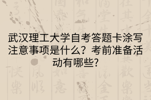 武漢理工大學自考答題卡涂寫注意事項是什么？考前準備活動有哪些?