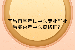 宜昌自學考試中醫專業畢業后能否考中醫資格證？