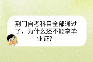 荊門自考科目全部通過了，為什么還不能拿畢業證？