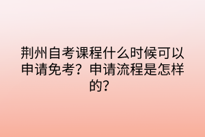 荊州自考課程什么時候可以申請免考？申請流程是怎樣的？