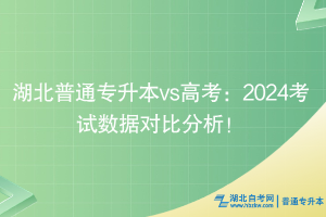 湖北普通專升本vs高考：2024考試數據對比分析！