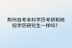 荊州自考本科學歷考研和統招學歷研究生一樣嗎？