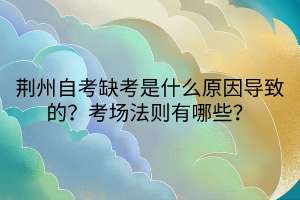 荊州自考缺考是什么原因導致的？考場法則有哪些？