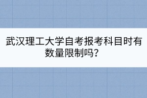 武漢理工大學自考報考科目時有數量限制嗎？