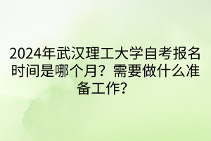 2024年武漢理工大學自考報名時間是哪個月？需要做什么準備工作？