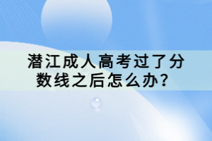 潛江成人高考過了分數線之后怎么辦？