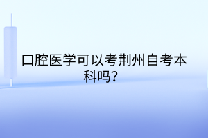 口腔醫學可以考荊州自考本科嗎？