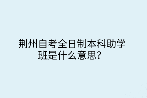 荊州自考全日制本科助學班是什么意思？