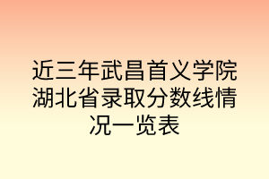 近三年武昌首義學院湖北省錄取分數線情況一覽表