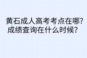 黃石成人高考考點在哪?成績查詢在什么時候？