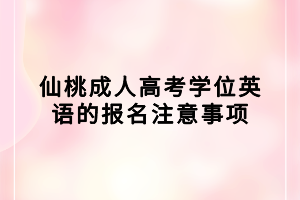 仙桃成人高考學位英語的報名注意事項