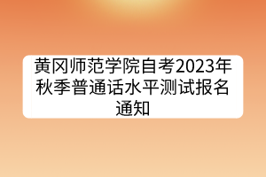 黃岡師范學院自考2023年秋季普通話水平測試報名通知