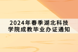 2024年春季湖北科技學院成教畢業辦證通知