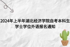  2024年上半年湖北經濟學院自考本科生學士學位外語報名通知