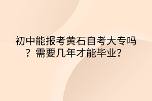 初中能報考黃石自考大專嗎？需要幾年才能畢業？