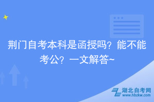 荊門自考本科是函授嗎？能不能考公？一文解答~