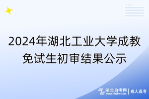 2024年湖北工業大學成教免試生初審結果公示