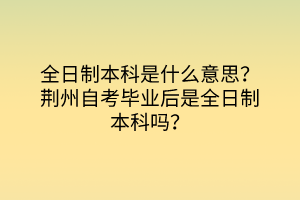 全日制本科是什么意思？荊州自考畢業后是全日制本科嗎？