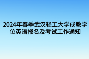 考試時間定啦！2024年春季武漢輕工大學成教學位英語報名及考試工作通知