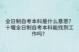 全日制自考本科是什么意思？十堰全日制自考本科能找到工作嗎？