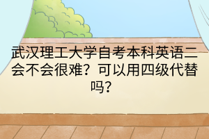 武漢理工大學自考本科英語二會不會很難？可以用四級代替嗎？